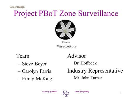 Senior Design 1 Project PBoT Zone Surveillance Team –Steve Beyer –Carolyn Farris –Emily McKaig University of Portland School of Engineering Advisor Dr.