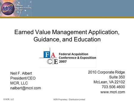 © MCR, LLC MCR Proprietary - Distribution Limited Earned Value Management Application, Guidance, and Education Neil F. Albert President/CEO MCR, LLC