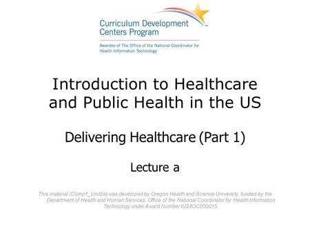 Introduction to Healthcare and Public Health in the US Delivering Healthcare (Part 1) Lecture a This material (Comp1_Unit2a) was developed by Oregon Health.