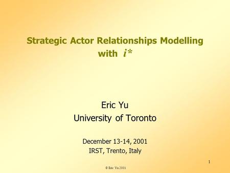 © Eric Yu 2001 1 Strategic Actor Relationships Modelling with i* Eric Yu University of Toronto December 13-14, 2001 IRST, Trento, Italy.