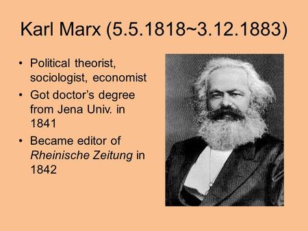 Karl Marx (5.5.1818~3.12.1883) Political theorist, sociologist, economist Got doctor’s degree from Jena Univ. in 1841 Became editor of Rheinische Zeitung.