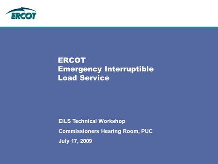 ERCOT Emergency Interruptible Load Service EILS Technical Workshop Commissioners Hearing Room, PUC July 17, 2009.