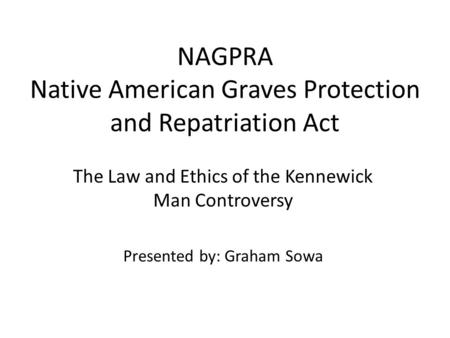 NAGPRA Native American Graves Protection and Repatriation Act The Law and Ethics of the Kennewick Man Controversy Presented by: Graham Sowa.