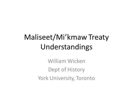 Maliseet/Mi’kmaw Treaty Understandings William Wicken Dept of History York University, Toronto.