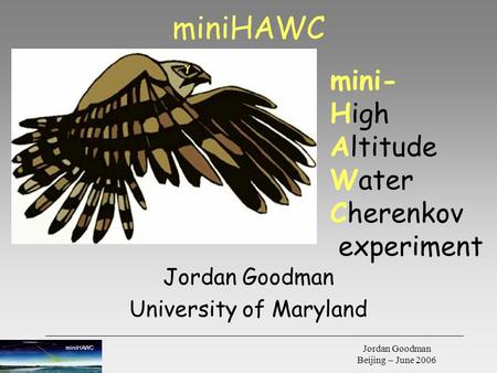MiniHAWC Jordan Goodman Beijing – June 2006 Jordan Goodman University of Maryland mini- High Altitude Water Cherenkov experiment  miniHAWC.