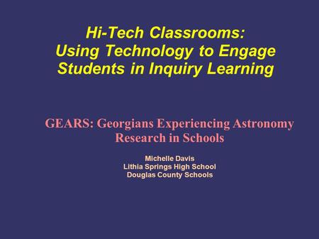 Hi-Tech Classrooms: Using Technology to Engage Students in Inquiry Learning GEARS: Georgians Experiencing Astronomy Research in Schools Michelle Davis.