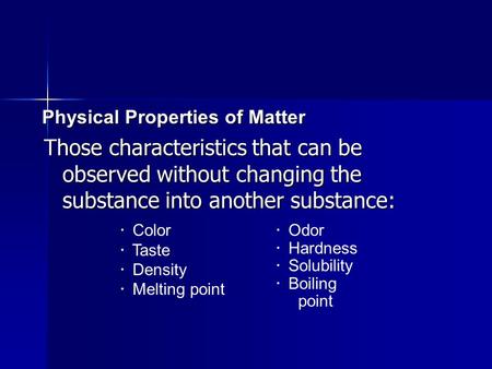 Physical Properties of Matter Those characteristics that can be observed without changing the substance into another substance:  Color  Taste  Density.