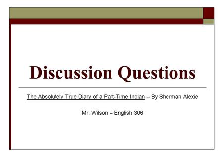 Discussion Questions The Absolutely True Diary of a Part-Time Indian – By Sherman Alexie Mr. Wilson – English 306.