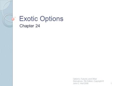 Exotic Options Chapter 24 1 Options, Futures, and Other Derivatives, 7th Edition, Copyright © John C. Hull 2008.