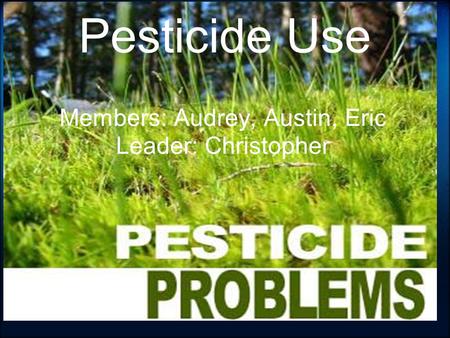 Pesticide Use Members: Audrey, Austin, Eric Leader: Christopher.