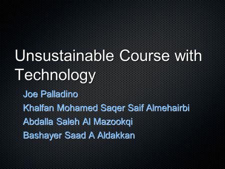 Unsustainable Course with Technology Joe Palladino Khalfan Mohamed Saqer Saif Almehairbi Abdalla Saleh Al Mazookqi Bashayer Saad A Aldakkan Bashayer.