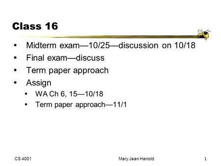 CS 4001Mary Jean Harrold1 Class 16 Midterm exam—10/25—discussion on 10/18 Final exam—discuss Term paper approach Assign WA Ch 6, 15—10/18 Term paper.