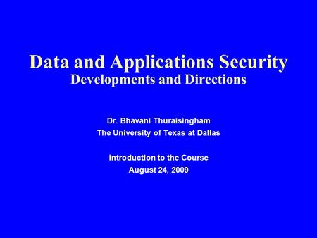 Data and Applications Security Developments and Directions Dr. Bhavani Thuraisingham The University of Texas at Dallas Introduction to the Course August.
