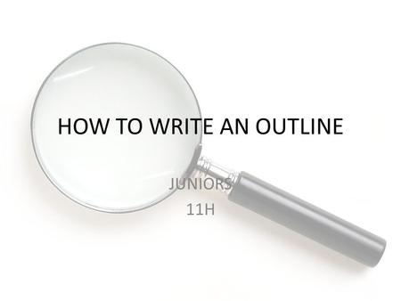 HOW TO WRITE AN OUTLINE JUNIORS 11H. SWBAT learn how to write an outline for their research paper DO NOW: QUICK QUIZ ON CITR HOMEWORK: READ CHAPTERS 9-12.