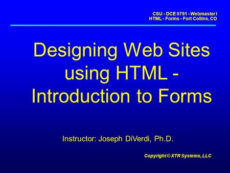 CSU - DCE 0791 - Webmaster I HTML - Forms - Fort Collins, CO Copyright © XTR Systems, LLC Designing Web Sites using HTML - Introduction to Forms Instructor:
