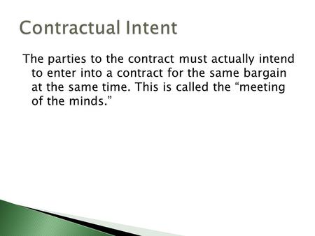 The parties to the contract must actually intend to enter into a contract for the same bargain at the same time. This is called the “meeting of the minds.”
