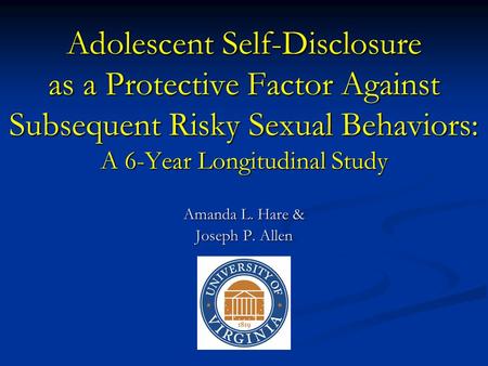 Adolescent Self-Disclosure as a Protective Factor Against Subsequent Risky Sexual Behaviors: A 6-Year Longitudinal Study Amanda L. Hare & Joseph P. Allen.