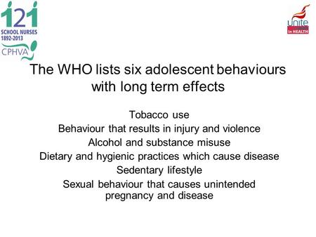 The WHO lists six adolescent behaviours with long term effects Tobacco use Behaviour that results in injury and violence Alcohol and substance misuse Dietary.