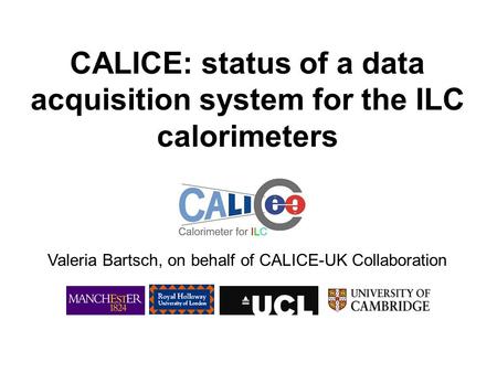 CALICE: status of a data acquisition system for the ILC calorimeters Valeria Bartsch, on behalf of CALICE-UK Collaboration.