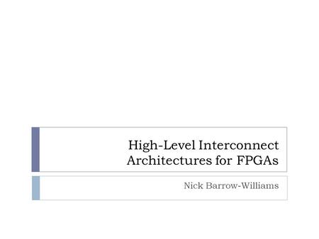 High-Level Interconnect Architectures for FPGAs Nick Barrow-Williams.