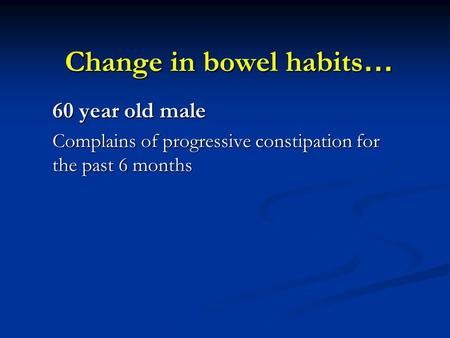 Change in bowel habits … 60 year old male Complains of progressive constipation for the past 6 months.