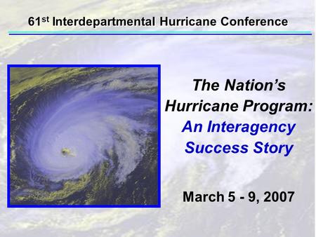 The Nation’s Hurricane Program: An Interagency Success Story March 5 - 9, 2007 61 st Interdepartmental Hurricane Conference.