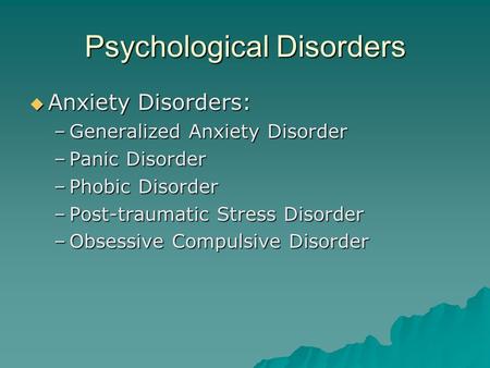 Psychological Disorders  Anxiety Disorders: –Generalized Anxiety Disorder –Panic Disorder –Phobic Disorder –Post-traumatic Stress Disorder –Obsessive.