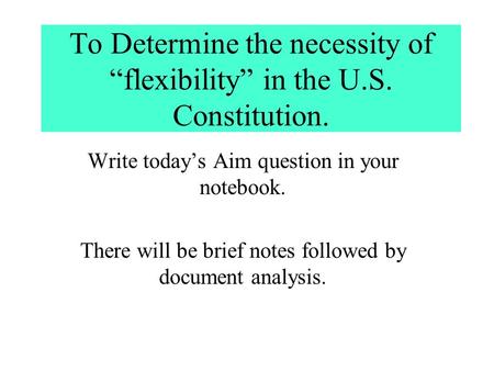 To Determine the necessity of “flexibility” in the U.S. Constitution. Write today’s Aim question in your notebook. There will be brief notes followed.