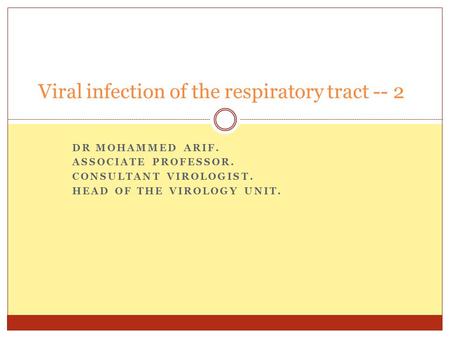 DR MOHAMMED ARIF. ASSOCIATE PROFESSOR. CONSULTANT VIROLOGIST. HEAD OF THE VIROLOGY UNIT. Viral infection of the respiratory tract -- 2.
