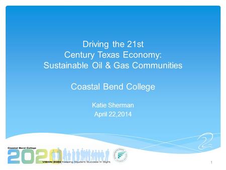 Driving the 21st Century Texas Economy: Sustainable Oil & Gas Communities Coastal Bend College Katie Sherman April 22,2014 1.