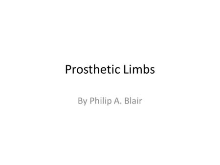 Prosthetic Limbs By Philip A. Blair. Overview Prosthetics combines three main subjects: – Biology How the body connects to the synthetic limb. – Technology.