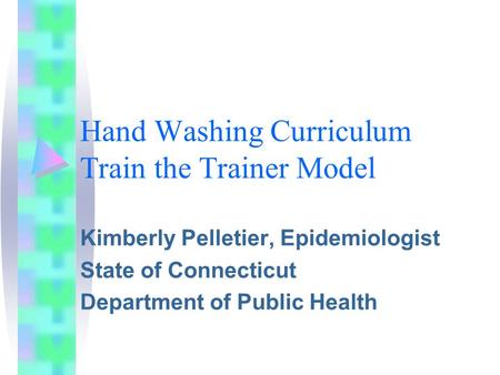 Hand Washing Curriculum Train the Trainer Model Kimberly Pelletier, Epidemiologist State of Connecticut Department of Public Health.