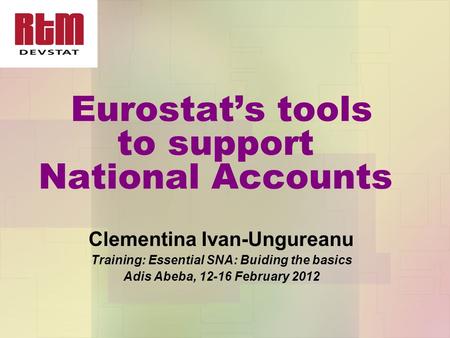 Eurostat’s tools to support National Accounts Clementina Ivan-Ungureanu Training: Essential SNA: Buiding the basics Adis Abeba, 12-16 February 2012.