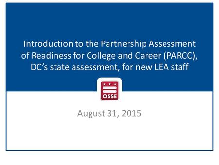 Introduction to the Partnership Assessment of Readiness for College and Career (PARCC), DC’s state assessment, for new LEA staff August 31, 2015.