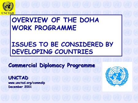 UNCTAD 1 OVERVIEW OF THE DOHA WORK PROGRAMME ISSUES TO BE CONSIDERED BY DEVELOPING COUNTRIES Commercial Diplomacy Programme UNCTAD www.unctad.org/commdip.