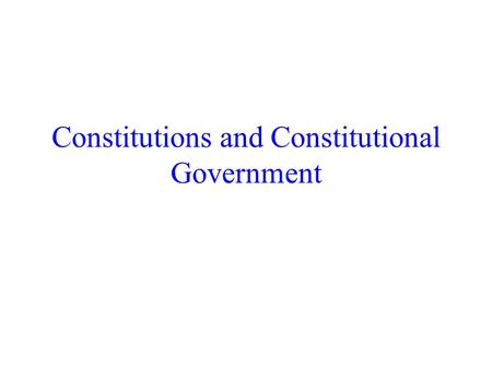 Constitutions and Constitutional Government. Different views of constitutions “Constitutions are scraps of paper” -- Otto von Bismarck Constitutions are.