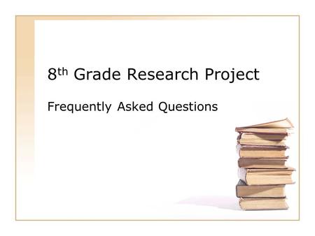 8 th Grade Research Project Frequently Asked Questions.