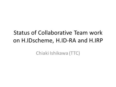Status of Collaborative Team work on H.IDscheme, H.ID-RA and H.IRP Chiaki Ishikawa (TTC)