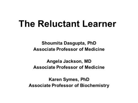 The Reluctant Learner Shoumita Dasgupta, PhD Associate Professor of Medicine Angela Jackson, MD Associate Professor of Medicine Karen Symes, PhD Associate.