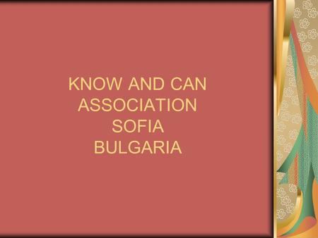 KNOW AND CAN ASSOCIATION SOFIA BULGARIA. MAIN OBJECTIVES KNOW AND CAN Association is nongovernmental organization set up in March 2007 in Sofia. Its main.