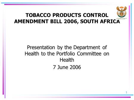 1 TOBACCO PRODUCTS CONTROL AMENDMENT BILL 2006, SOUTH AFRICA Presentation by the Department of Health to the Portfolio Committee on Health 7 June 2006.