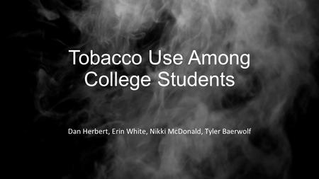 Tobacco Use Among College Students Dan Herbert, Erin White, Nikki McDonald, Tyler Baerwolf.