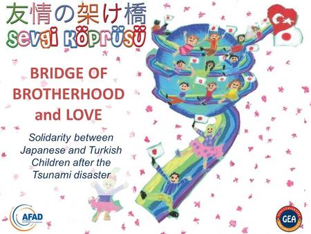 Solidarity between Japanese and Turkish Children after the Tsunami disaster BRIDGE OF BROTHERHOOD and LOVE.