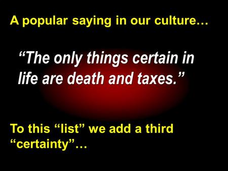 A popular saying in our culture… “The only things certain in life are death and taxes.” To this “list” we add a third “certainty”…