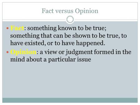 Fact versus Opinion Fact: something known to be true; something that can be shown to be true, to have existed, or to have happened. Opinion: a view or.