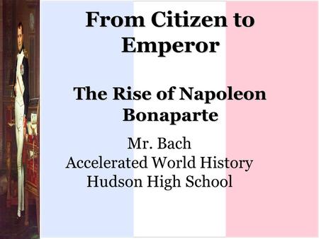 From Citizen to Emperor The Rise of Napoleon Bonaparte Mr. Bach Accelerated World History Hudson High School.