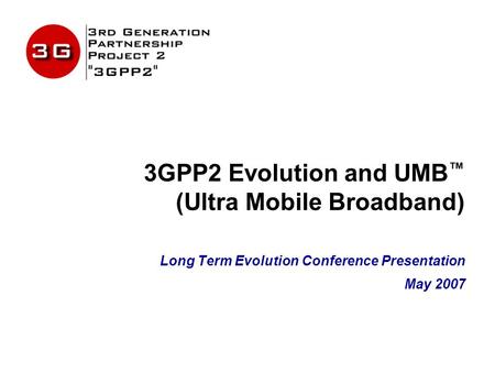 3GPP2 Evolution and UMB ™ (Ultra Mobile Broadband) Long Term Evolution Conference Presentation May 2007.