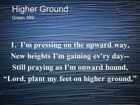 Higher Ground 1. I'm pressing on the upward way, New heights I'm gaining ev'ry day-- Still praying as I'm onward bound, “Lord, plant my feet on higher.
