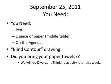 September 25, 2011 You Need: You Need: – Pen – 1 piece of paper (middle table) – On the Agenda: “Blind Contour” drawing: Did you bring your paper towels??