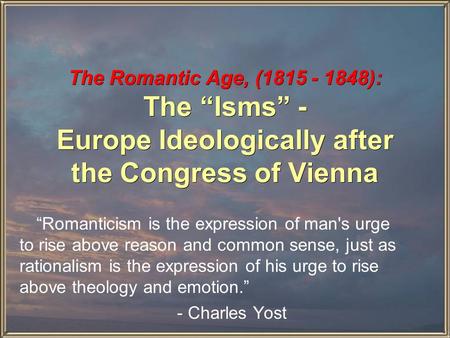 The Romantic Age, (1815 - 1848): The “Isms” - Europe Ideologically after the Congress of Vienna “Romanticism is the expression of man's urge to rise above.